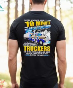 You’re worried about you 10 minute drive to work remember Truckers shirt