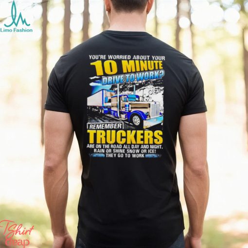 You’re worried about you 10 minute drive to work remember Truckers shirt