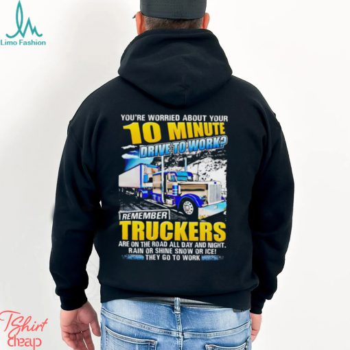 You’re worried about you 10 minute drive to work remember Truckers shirt