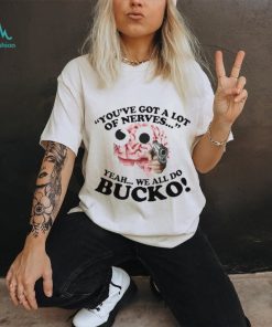 You’ve Got A Lot Of Nerves Yeah We All Do Bucko shirt