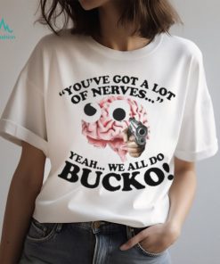 You’ve Got A Lot Of Nerves Yeah We All Do Bucko shirt