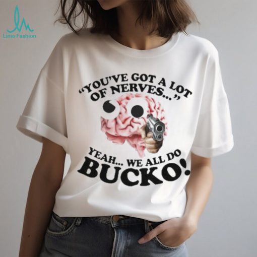 You’ve Got A Lot Of Nerves Yeah We All Do Bucko shirt