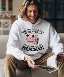 You’ve Got A Lot Of Nerves Yeah We All Do Bucko shirt