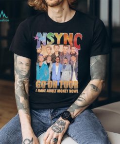 nSYNC Go On Tour I Have Adult Money Now Shirt, hoodie, sweater, long sleeve and tank top nSYNC Go On Tour I Have Adult Money Now Shirt