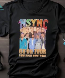 nSYNC Go On Tour I Have Adult Money Now Shirt, hoodie, sweater, long sleeve and tank top nSYNC Go On Tour I Have Adult Money Now Shirt