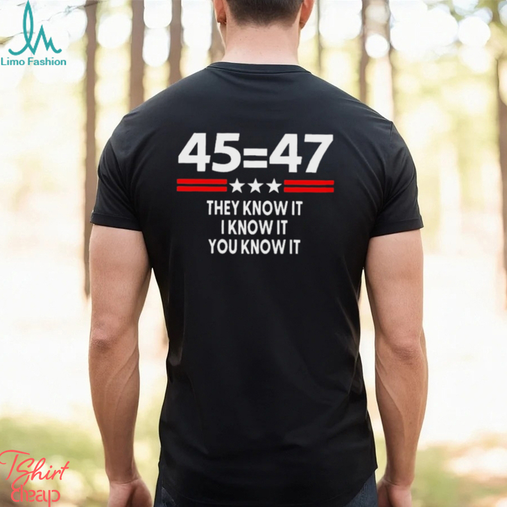 45 Equal 47 They Know It I Know It You Know It Shirt 45 Equal 47 They Know It I Know It You Know It Shirt
