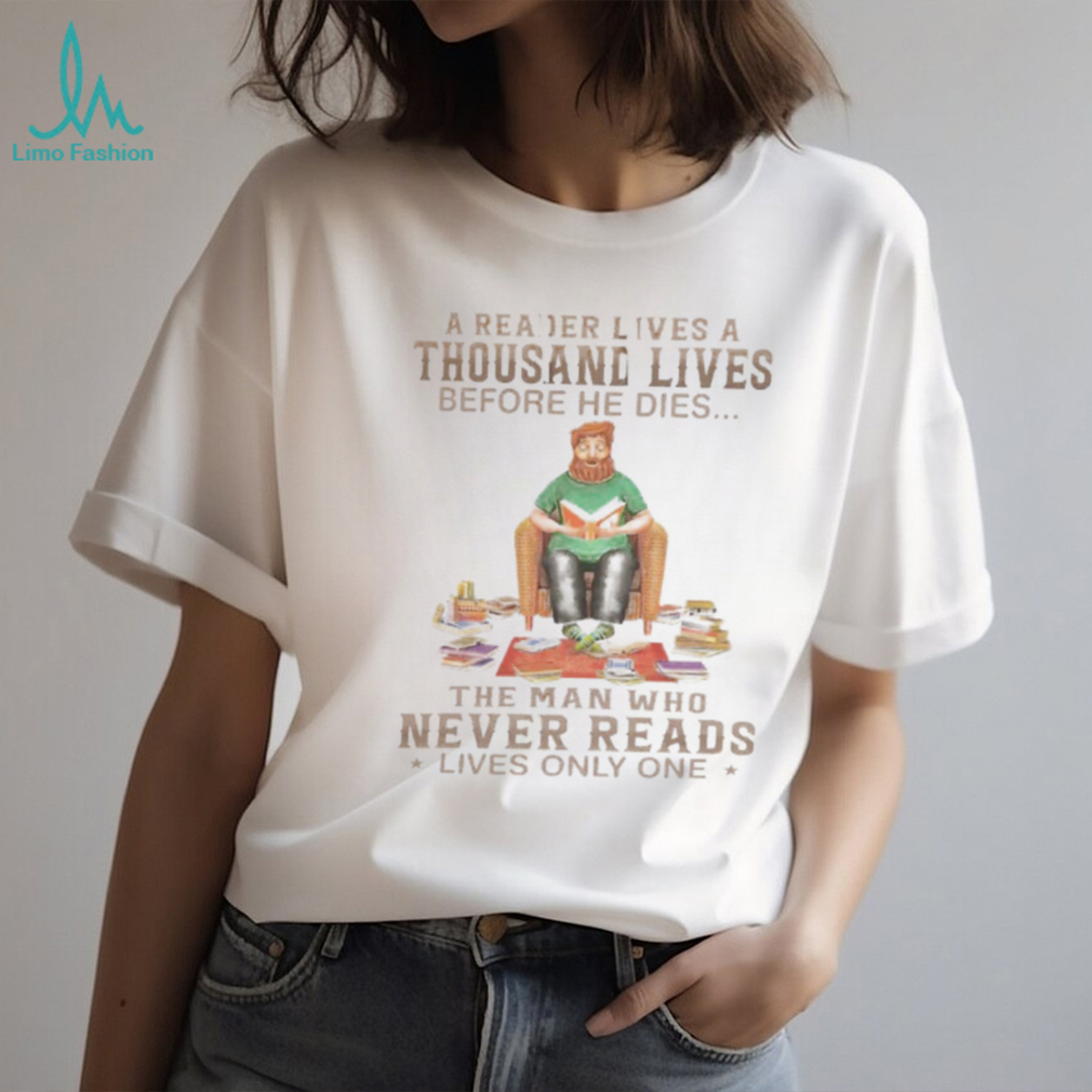 A Reader Lives A Thousand Lives Before He Dies, The Man Who Never Reads Lives Only One TShirt A Reader Lives A Thousand Lives Before He Dies, The Man Who Never Reads Lives Only One TShirt