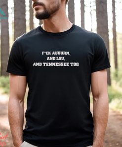 Alabama Crimson Tide Fuck Auburn, And LSU And Tennessee Too Shirt, hoodie, sweater, long sleeve and tank top Alabama Crimson Tide Fuck Auburn, And LSU And Tennessee Too Shirt