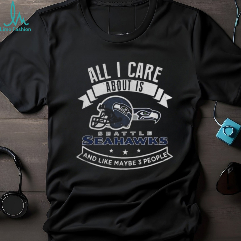 All I care about is Seattle Seahawks and like maybe 3 people shirt All I care about is Seattle Seahawks and like maybe 3 people shirt