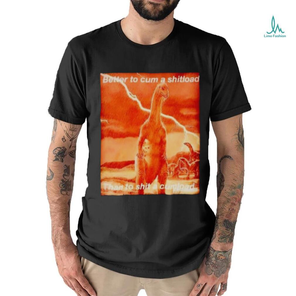 Better to cum shiload than to shit a cumload shirt Better to cum shiload than to shit a cumload shirt