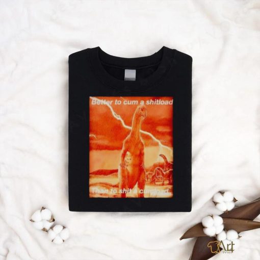 Better to cum shiload than to shit a cumload shirt