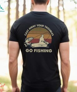 Cast Away Your Troubles Go Fishing Shirt