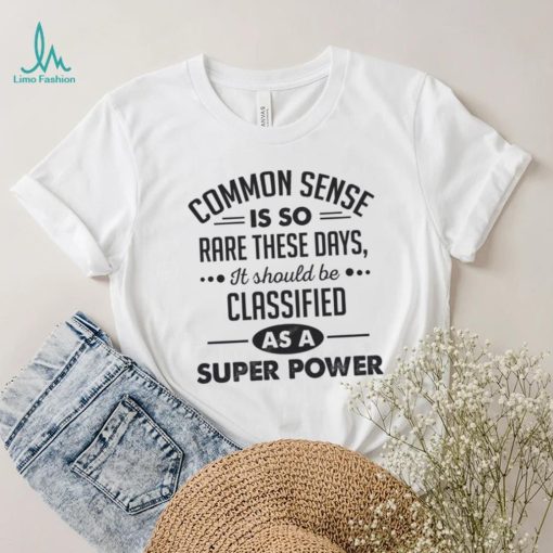 Common Sense Is So Rare These Days, It Should Be Classified As A Super Power Shirt
