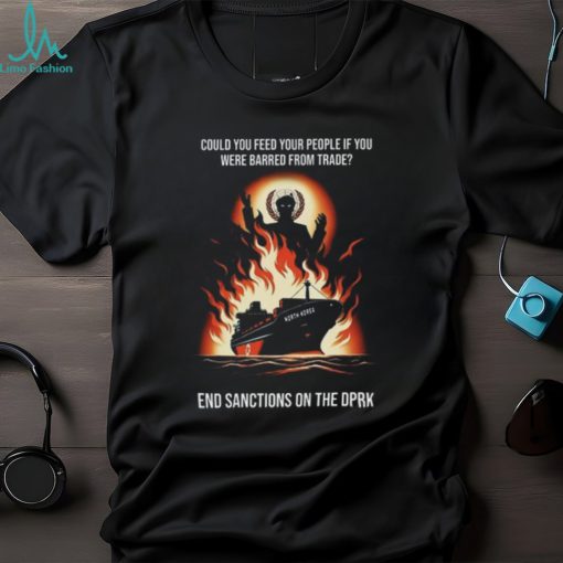Could You Feed Your People If You Were Barred From Trade End Sanctions On The Dprk Unisex T Shirt