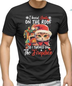 Cute Cat Wearing Santa Hat And Fireplace I Heard Santa On The Roof So I Turned On The Fireplace Happy Christmas T shirt