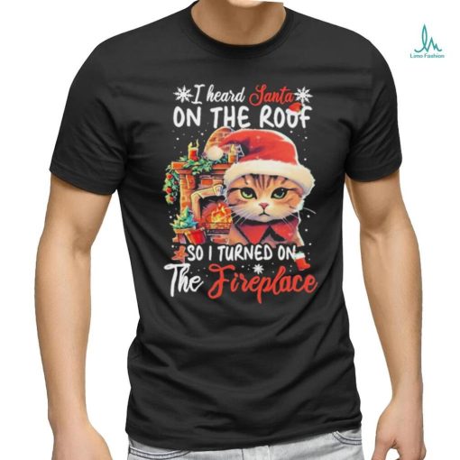 Cute Cat Wearing Santa Hat And Fireplace I Heard Santa On The Roof So I Turned On The Fireplace Happy Christmas T shirt