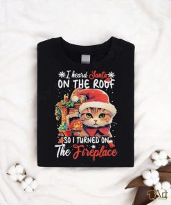Cute Cat Wearing Santa Hat And Fireplace I Heard Santa On The Roof So I Turned On The Fireplace Happy Christmas T shirt