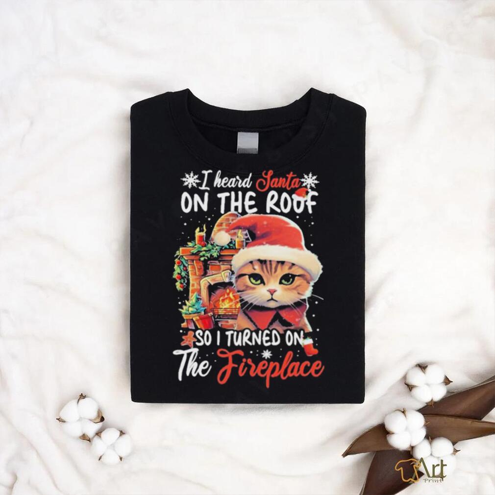 Cute Cat Wearing Santa Hat And Fireplace I Heard Santa On The Roof So I Turned On The Fireplace Happy Christmas T shirt Cute Cat Wearing Santa Hat And Fireplace I Heard Santa On The Roof So I Turned On The Fireplace Happy Christmas T shirt