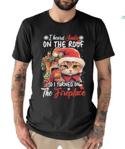 Cute Cat Wearing Santa Hat And Fireplace I Heard Santa On The Roof So I Turned On The Fireplace Happy Christmas T shirt