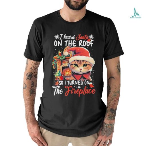 Cute Cat Wearing Santa Hat And Fireplace I Heard Santa On The Roof So I Turned On The Fireplace Happy Christmas T shirt