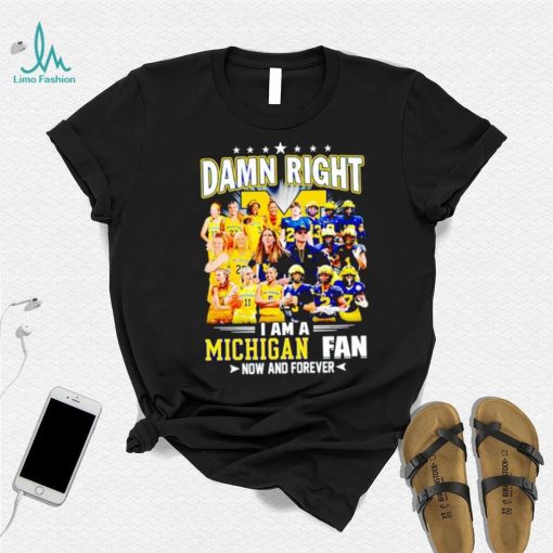 Damn right I am a Michigan men’s and women’s football basketball fan now and forever shirt