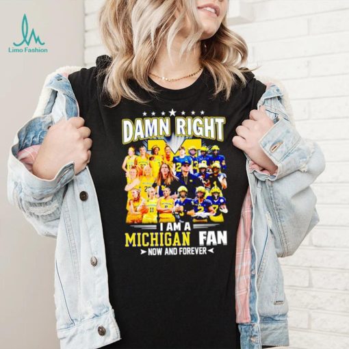 Damn right I am a Michigan men’s and women’s football basketball fan now and forever shirt