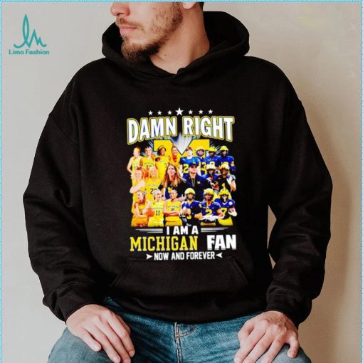 Damn right I am a Michigan men’s and women’s football basketball fan now and forever shirt