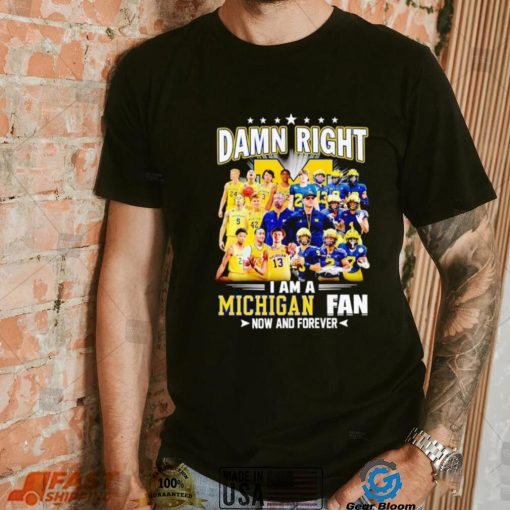 Damn right I am a Michigan men’s football and basketball fan now and forever shirt