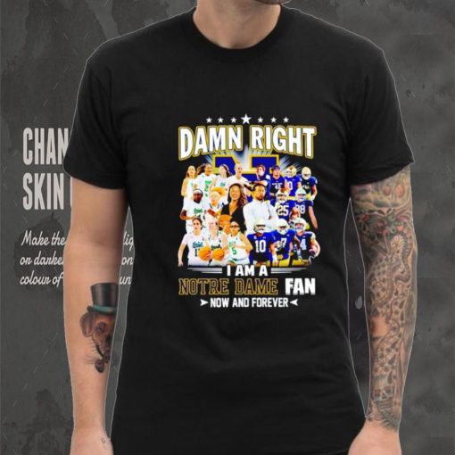 Damn right I am a Notre Dame men’s and women’s football basketball fan now and forever shirt