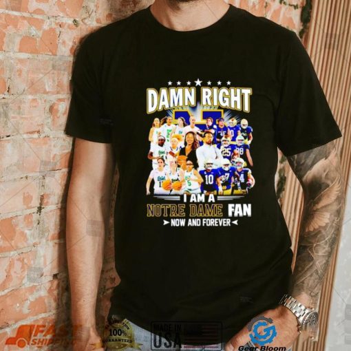 Damn right I am a Notre Dame men’s and women’s football basketball fan now and forever shirt