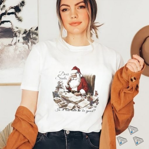 Dear Santa Is It Too Late To Be Good Christmas Shirt