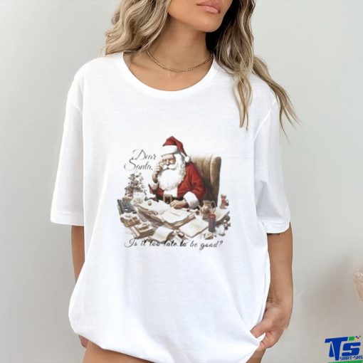 Dear Santa Is It Too Late To Be Good Christmas Shirt