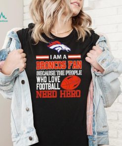 Denver Broncos fan because the people who love Football need hero Shirt