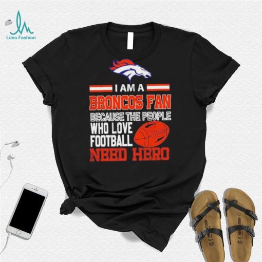 Denver Broncos fan because the people who love Football need hero Shirt