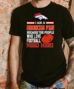 Denver Broncos fan because the people who love Football need hero Shirt