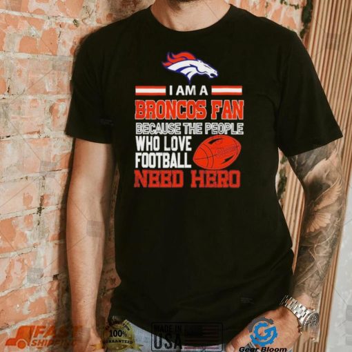 Denver Broncos fan because the people who love Football need hero Shirt