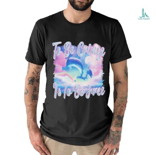 Dolphin To Be Be Cringe Is To Be Free shirt