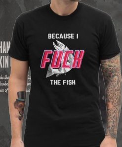 Fish Want Me Women Fear Me Because I F The Fish Shirt