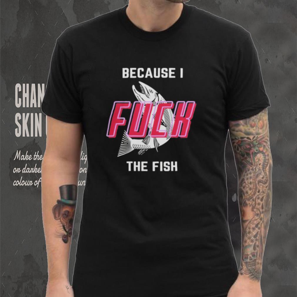 Fish Want Me Women Fear Me Because I F The Fish Shirt Fish Want Me Women Fear Me Because I F The Fish Shirt