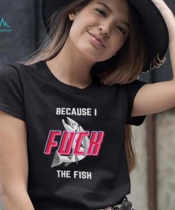 Fish Want Me Women Fear Me Because I F The Fish Shirt