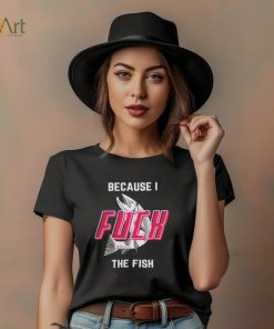 Fish Want Me Women Fear Me Because I F The Fish Shirt