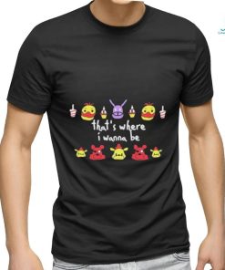 Five Nights At Freddy’s That’s Where I Wanna Be shirt