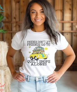Friends Dont Let Friends Go To Quilt Shops Alone Shirt