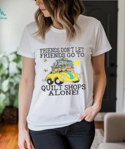 Friends Dont Let Friends Go To Quilt Shops Alone Shirt