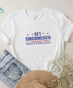 Get Circumcised While It’s Still Legal 2023 T Shirt