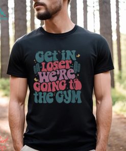 Get In Loser We’re Going To The Gym Shirt Funny Workout Shirt