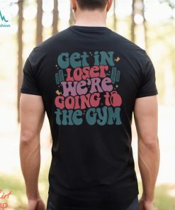 Get In Loser We’re Going To The Gym Shirt Funny Workout Shirt