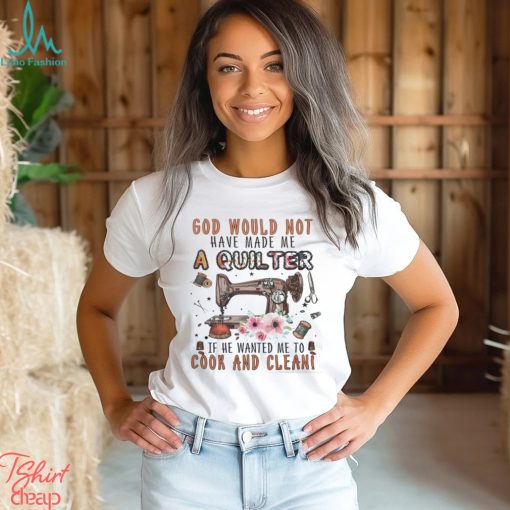 God Would Not Have Made Me A Quilter Shirt