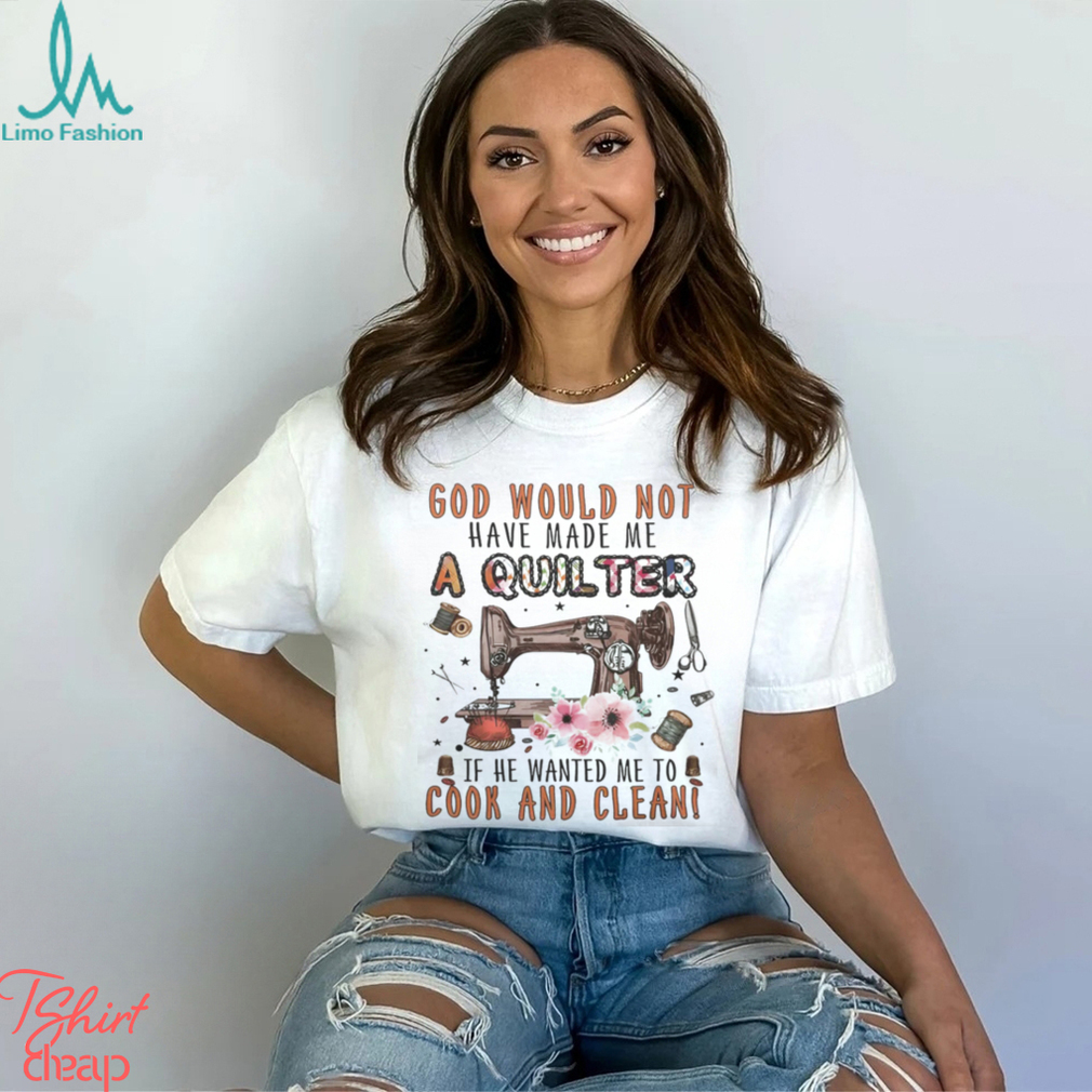 God Would Not Have Made Me A Quilter Shirt God Would Not Have Made Me A Quilter Shirt