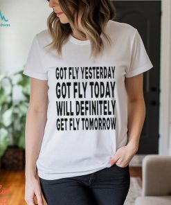 Got Fly Yesterday Got Fly Today Will Definitely Get Fly Tomorrow T Shirt